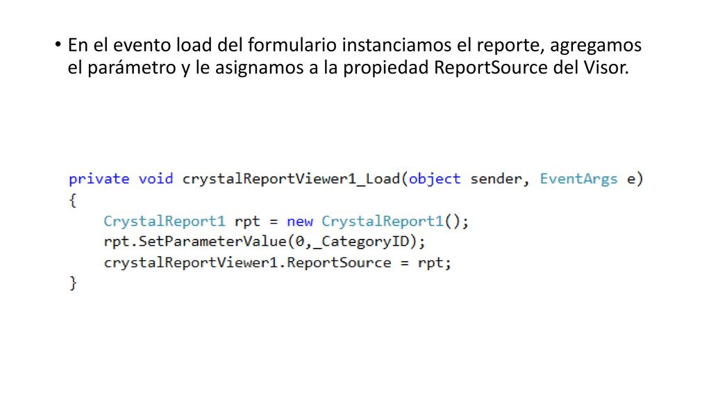 En el evento load del formulario instanciamos el reporte, agregamos el parámetro y le asignamos a la propiedad ReportSource del Visor.