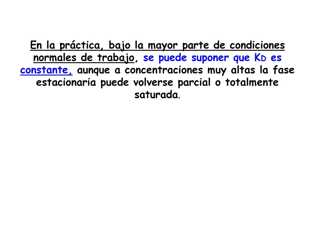 En la práctica, bajo la mayor parte de condiciones normales de trabajo, se puede suponer que KD es constante, aunque a concentraciones muy altas la fase estacionaria puede volverse parcial o totalmente saturada.
