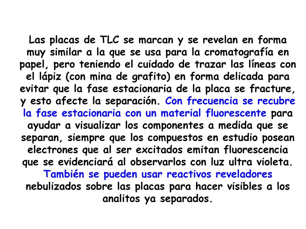 Las placas de TLC se marcan y se revelan en forma muy similar a la que se usa para la cromatografía en papel, pero teniendo el cuidado de trazar las líneas con el lápiz (con mina de grafito) en forma delicada para evitar que la fase estacionaria de la placa se fracture, y esto afecte la separación.