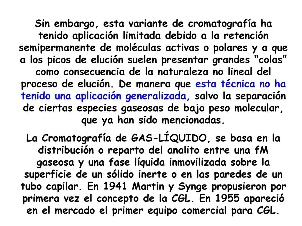 Sin embargo, esta variante de cromatografía ha tenido aplicación limitada debido a la retención semipermanente de moléculas activas o polares y a que a los picos de elución suelen presentar grandes colas como consecuencia de la naturaleza no lineal del proceso de elución. De manera que esta técnica no ha tenido una aplicación generalizada, salvo la separación de ciertas especies gaseosas de bajo peso molecular, que ya han sido mencionadas.