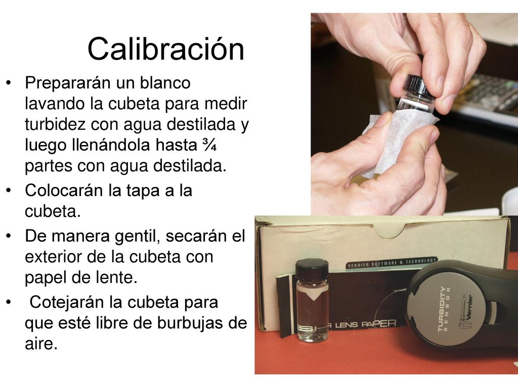 Calibración Prepararán un blanco lavando la cubeta para medir turbidez con agua destilada y luego llenándola hasta ¾ partes con agua destilada.