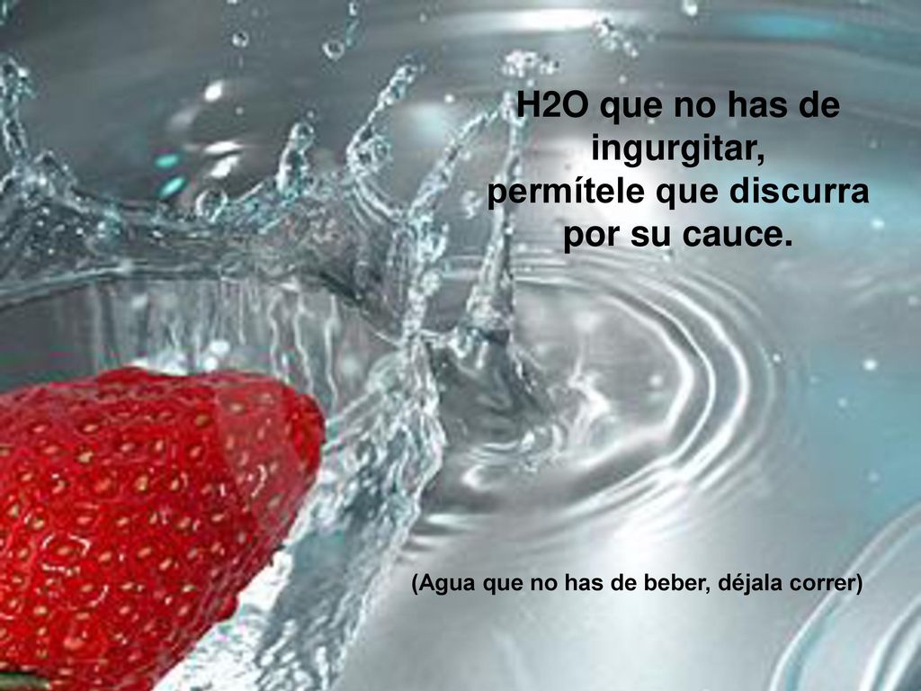 H2O que no has de ingurgitar, permítele que discurra por su cauce.