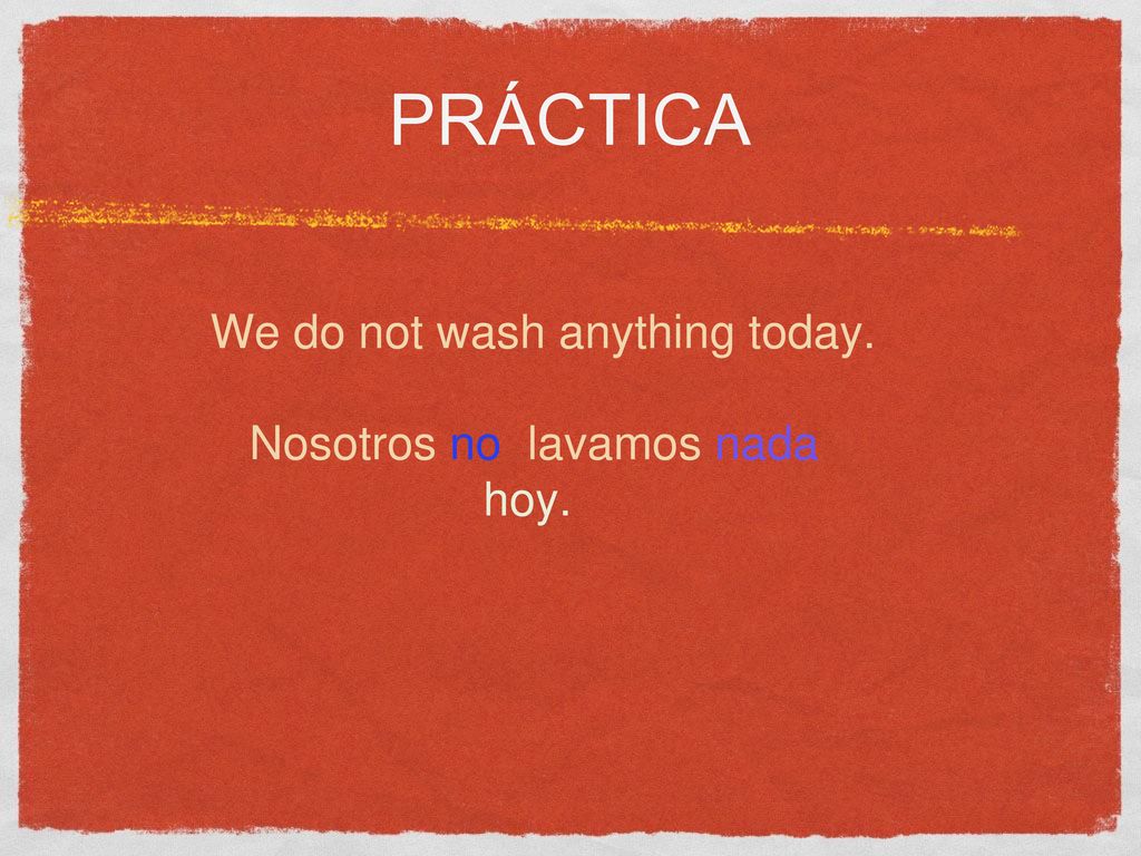 Práctica We do not wash anything today. Nosotros no lavamos nada hoy.