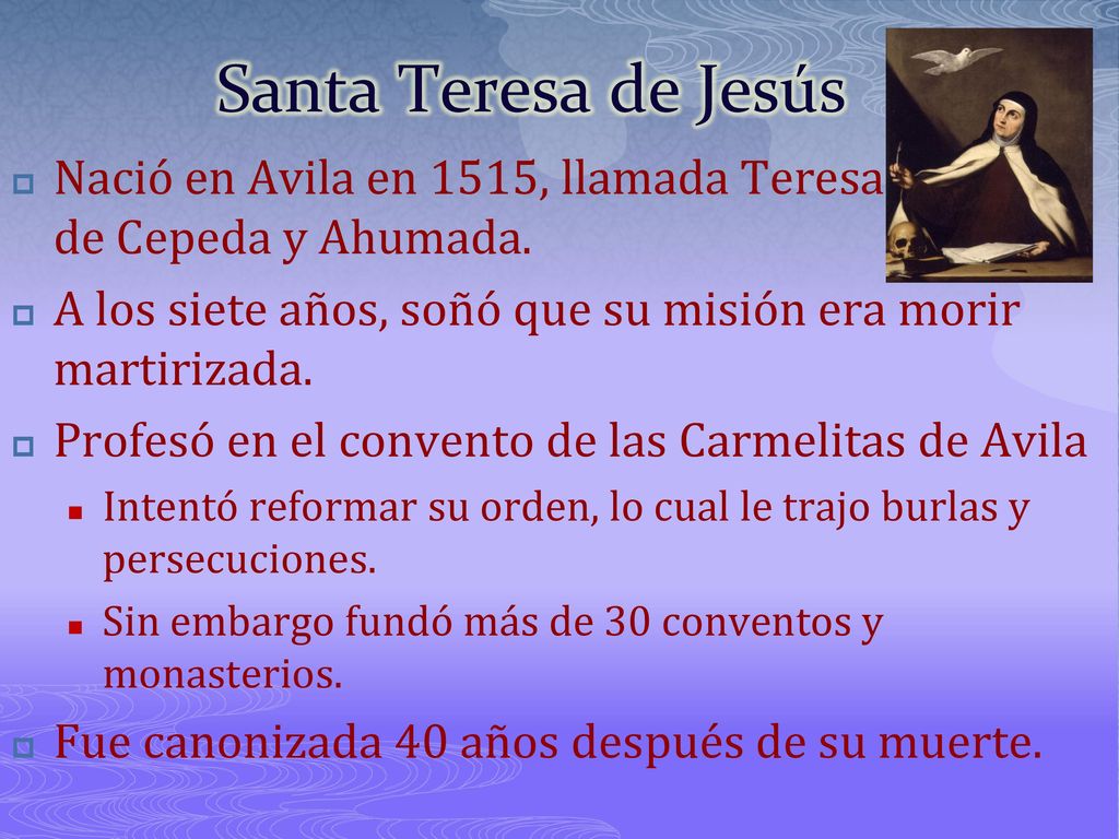 Santa Teresa de Jesús Nació en Avila en 1515, llamada Teresa de Cepeda y Ahumada. A los siete años, soñó que su misión era morir martirizada.