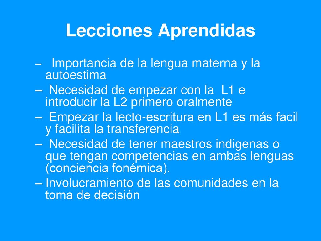 Lecciones Aprendidas Importancia de la lengua materna y la autoestima. Necesidad de empezar con la L1 e introducir la L2 primero oralmente.