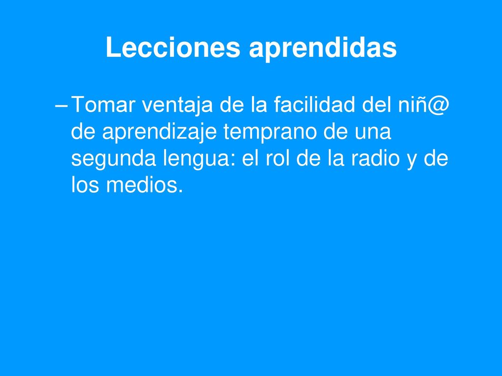 Lecciones aprendidas Tomar ventaja de la facilidad del de aprendizaje temprano de una segunda lengua: el rol de la radio y de los medios.