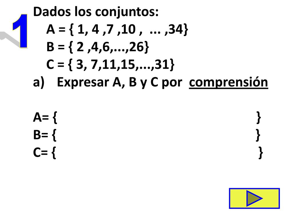 Dados los conjuntos: A = { 1, 4 ,7 ,10 , ... ,34} B = { 2 ,4,6,...,26} C = { 3, 7,11,15,...,31} Expresar A, B y C por comprensión.