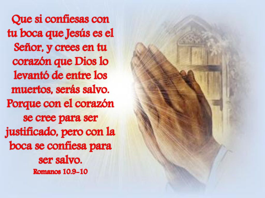 Que si confiesas con tu boca que Jesús es el Señor, y crees en tu corazón que Dios lo levantó de entre los muertos, serás salvo. Porque con el corazón se cree para ser justificado, pero con la boca se confiesa para ser salvo.