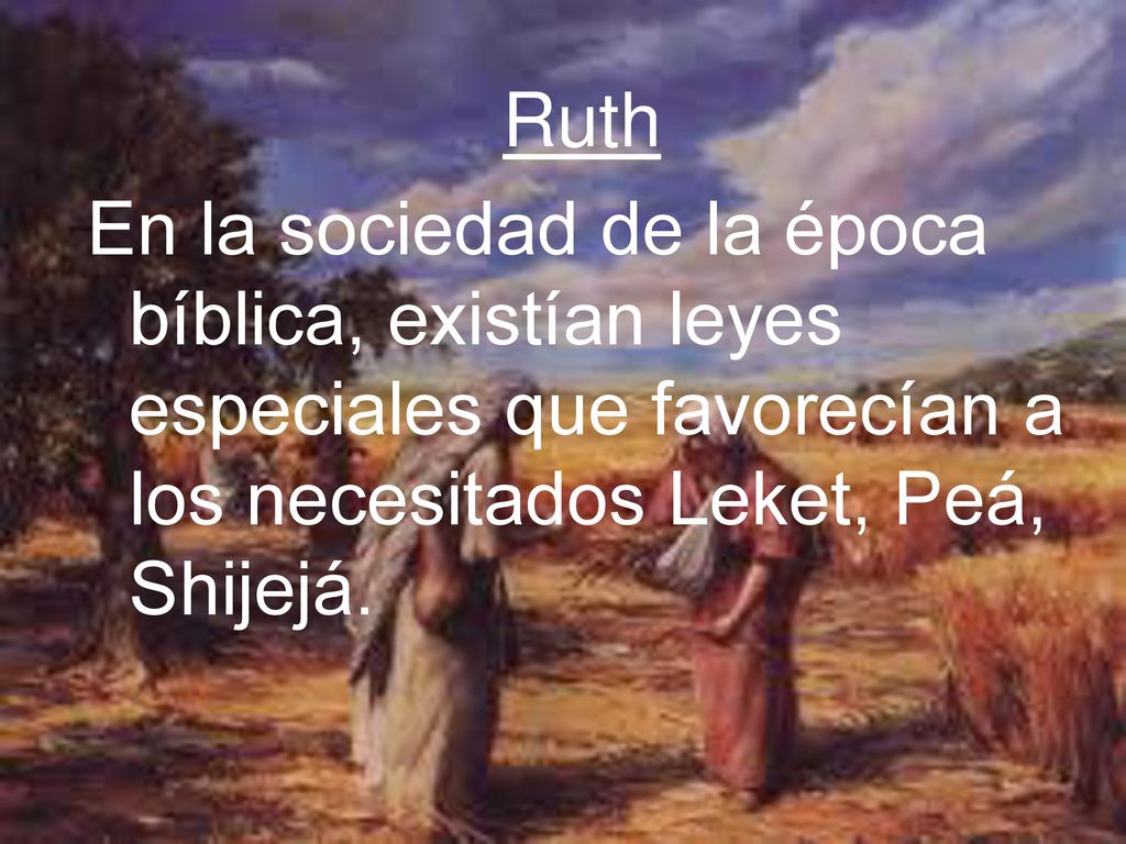 Ruth En la sociedad de la época bíblica, existían leyes especiales que favorecían a los necesitados Leket, Peá, Shijejá.