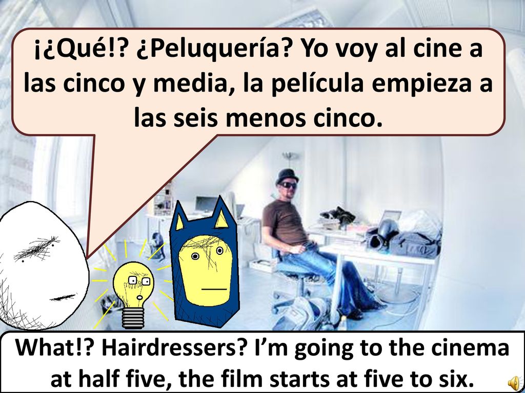 ¡¿Qué! ¿Peluquería Yo voy al cine a las cinco y media, la película empieza a las seis menos cinco.