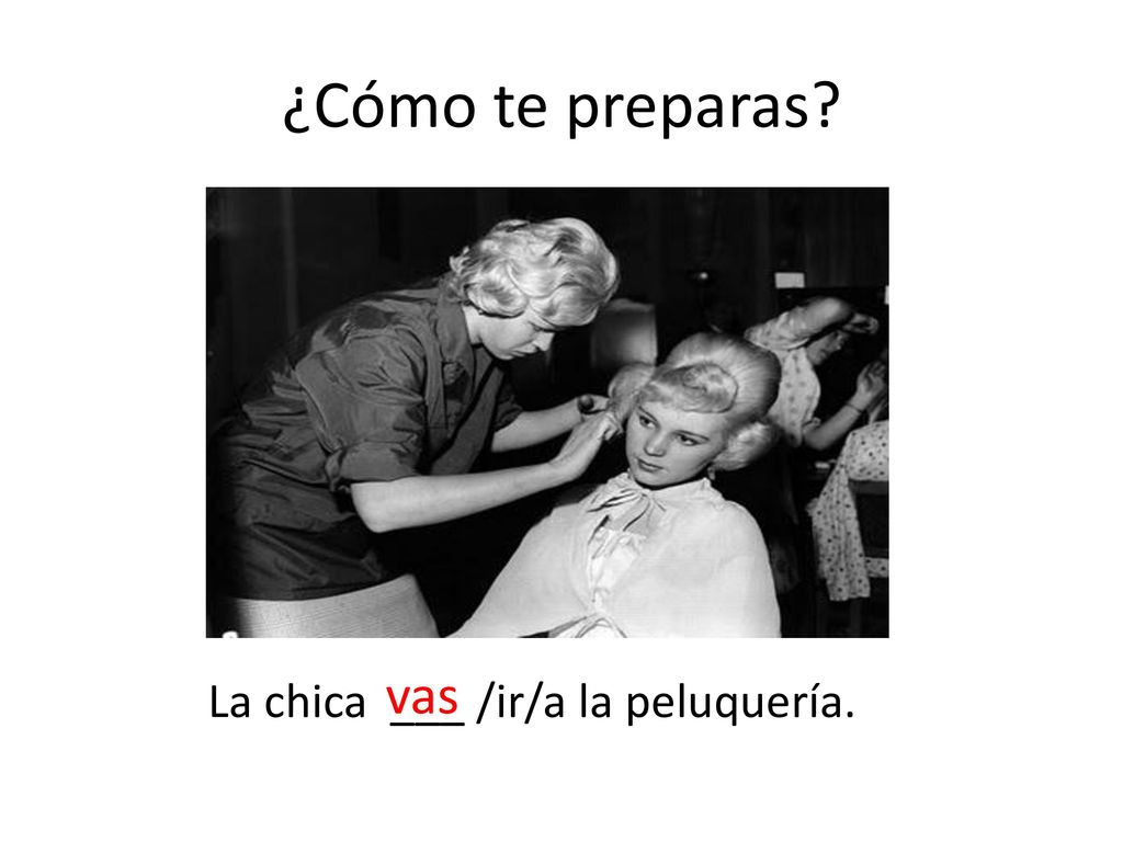 ¿Cómo te preparas vas La chica ___ /ir/a la peluquería.