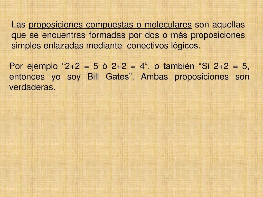 Las proposiciones compuestas o moleculares son aquellas que se encuentras formadas por dos o más proposiciones simples enlazadas mediante conectivos lógicos.