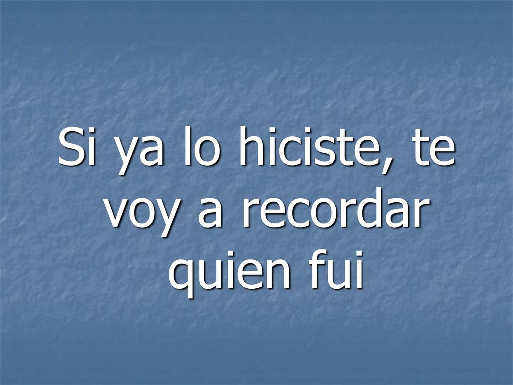 Si ya lo hiciste, te voy a recordar quien fui