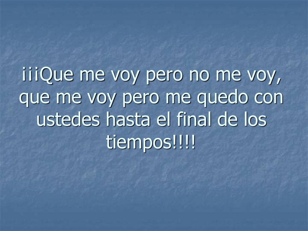 ¡¡¡Que me voy pero no me voy, que me voy pero me quedo con ustedes hasta el final de los tiempos!!!!