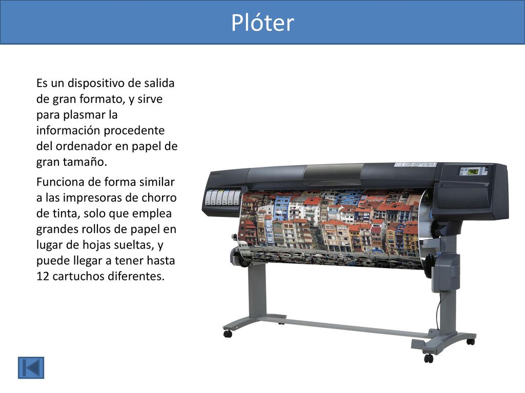 Plóter Es un dispositivo de salida de gran formato, y sirve para plasmar la información procedente del ordenador en papel de gran tamaño.