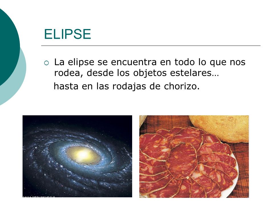 ELIPSE La elipse se encuentra en todo lo que nos rodea, desde los objetos estelares… hasta en las rodajas de chorizo.