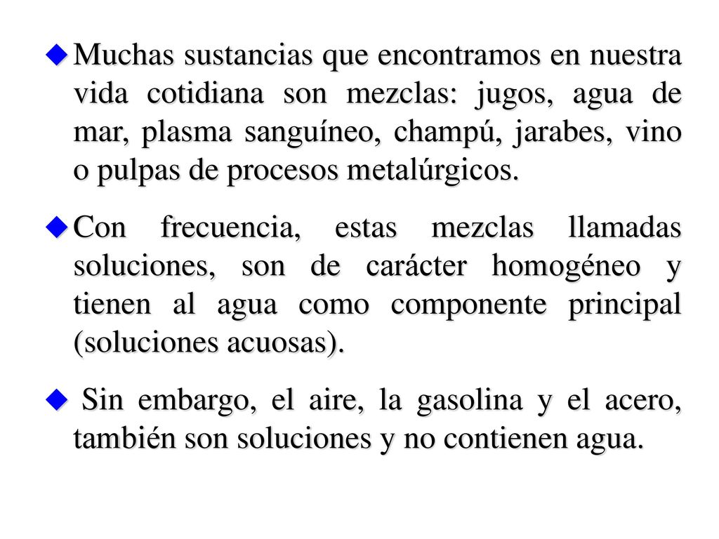 Muchas sustancias que encontramos en nuestra vida cotidiana son mezclas: jugos, agua de mar, plasma sanguíneo, champú, jarabes, vino o pulpas de procesos metalúrgicos.
