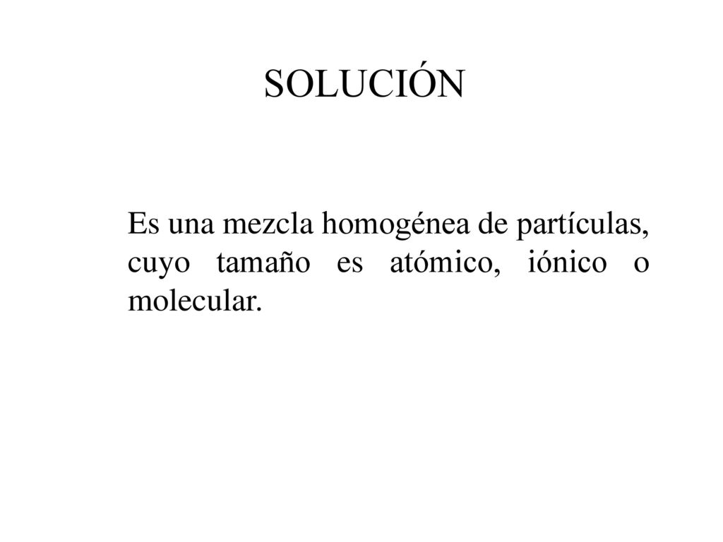 SOLUCIÓN Es una mezcla homogénea de partículas, cuyo tamaño es atómico, iónico o molecular.