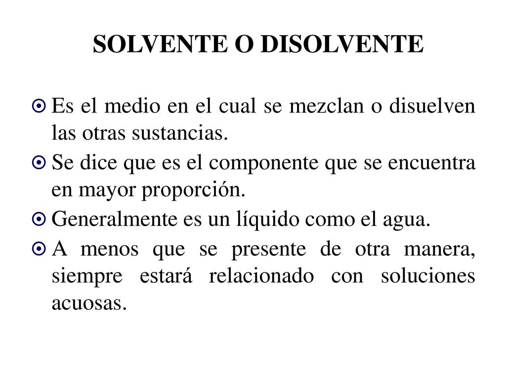 SOLVENTE O DISOLVENTE Es el medio en el cual se mezclan o disuelven las otras sustancias.