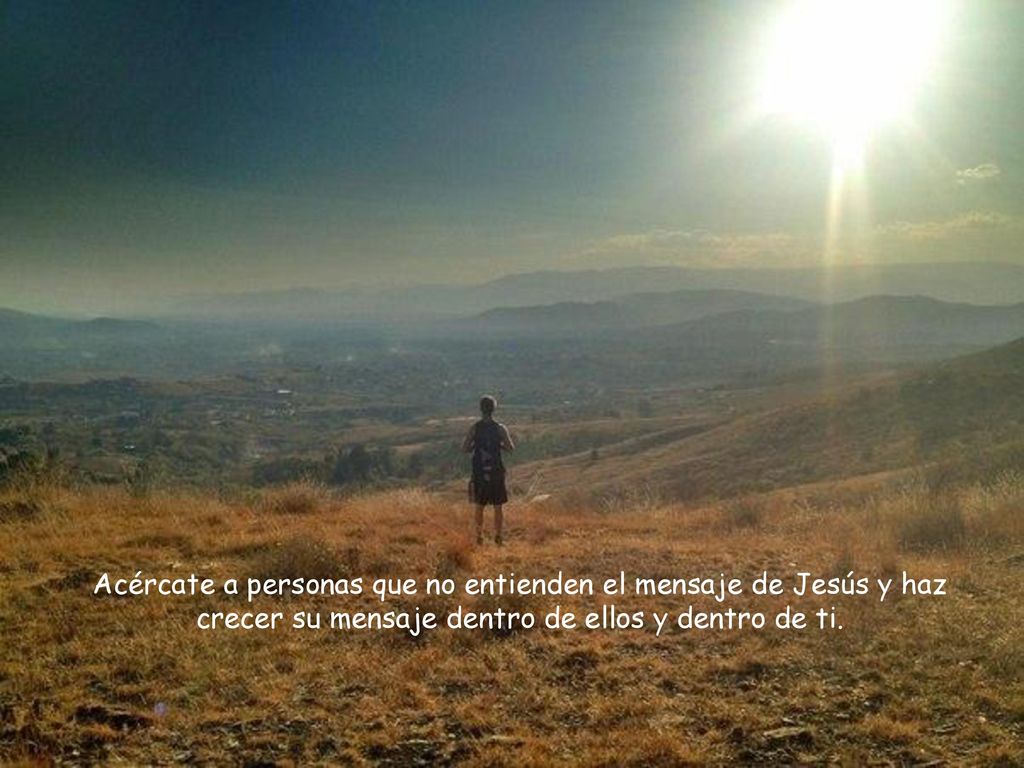 Acércate a personas que no entienden el mensaje de Jesús y haz crecer su mensaje dentro de ellos y dentro de ti.