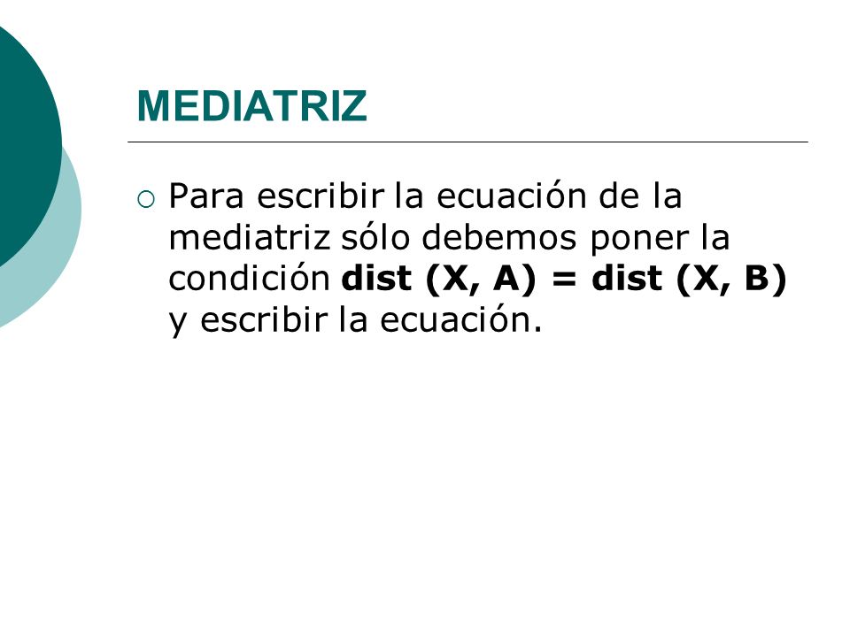 MEDIATRIZ Para escribir la ecuación de la mediatriz sólo debemos poner la condición dist (X, A) = dist (X, B) y escribir la ecuación.
