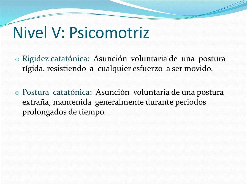 Nivel V: Psicomotriz Rigidez catatónica: Asunción voluntaria de una postura rígida, resistiendo a cualquier esfuerzo a ser movido.