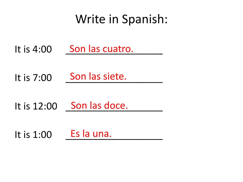 Write in Spanish: It is 4:00 __________________ It is 7:00 __________________ It is 12:00 __________________ It is 1:00 __________________