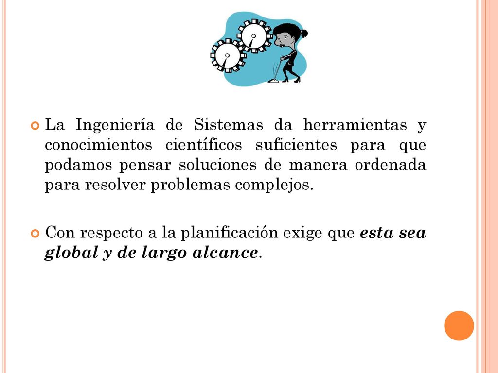 La Ingeniería de Sistemas da herramientas y conocimientos científicos suficientes para que podamos pensar soluciones de manera ordenada para resolver problemas complejos.