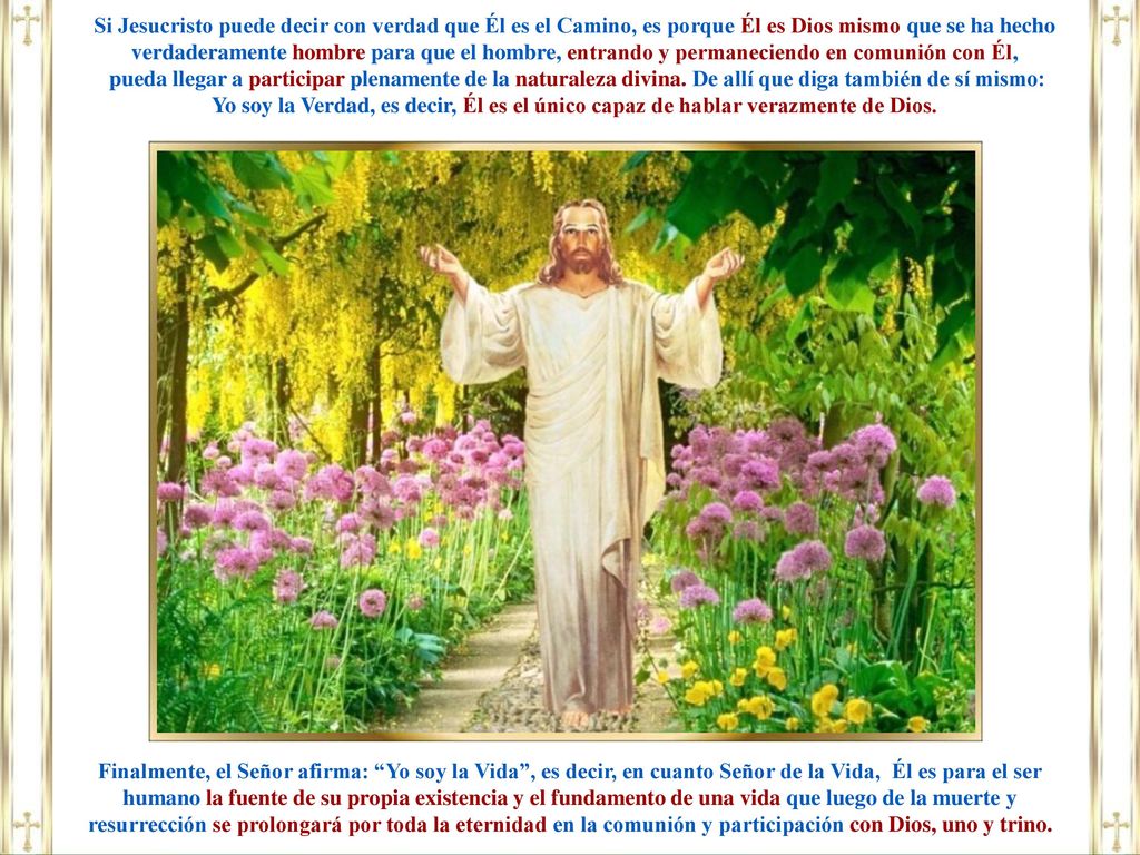 Si Jesucristo puede decir con verdad que Él es el Camino, es porque Él es Dios mismo que se ha hecho verdaderamente hombre para que el hombre, entrando y permaneciendo en comunión con Él,