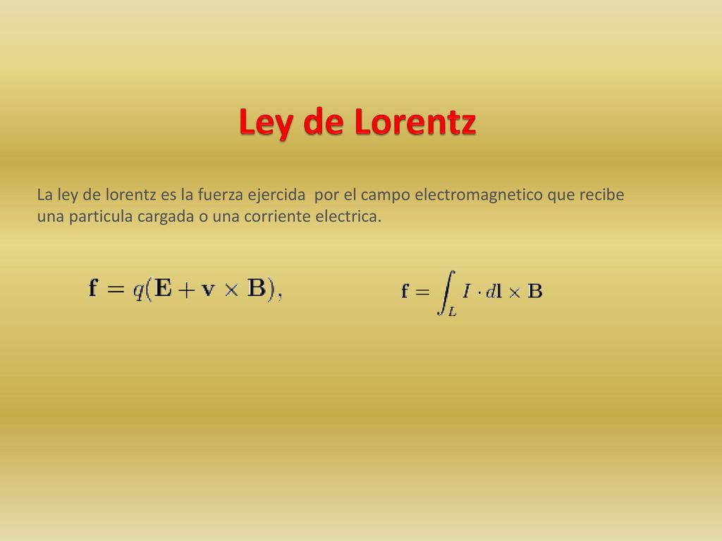 Ley de Lorentz La ley de lorentz es la fuerza ejercida por el campo electromagnetico que recibe una particula cargada o una corriente electrica.