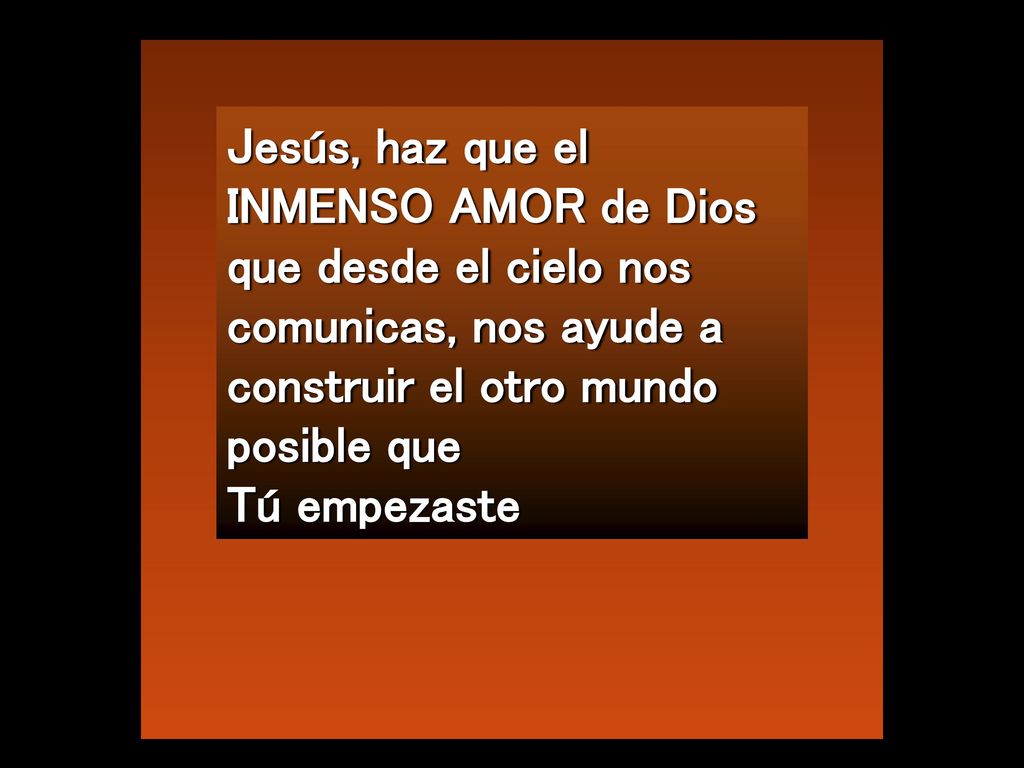 Jesús, haz que el INMENSO AMOR de Dios que desde el cielo nos comunicas, nos ayude a construir el otro mundo posible que Tú empezaste