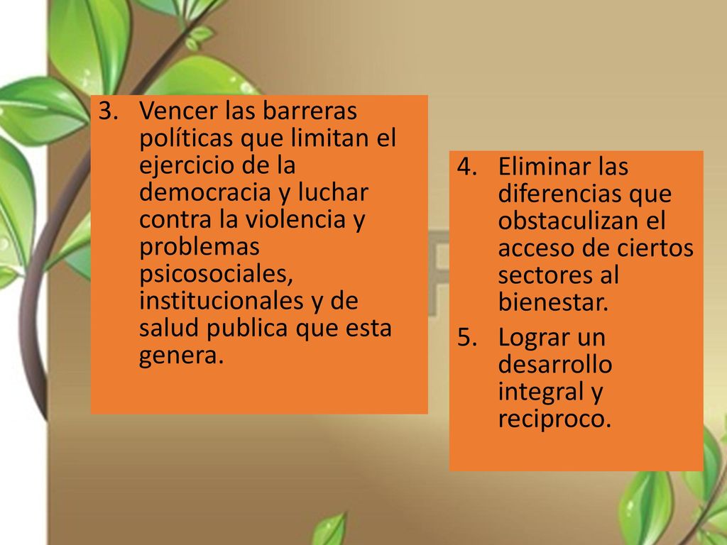 Vencer las barreras políticas que limitan el ejercicio de la democracia y luchar contra la violencia y problemas psicosociales, institucionales y de salud publica que esta genera.