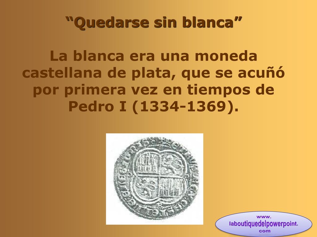 Quedarse sin blanca La blanca era una moneda castellana de plata, que se acuñó por primera vez en tiempos de Pedro I ( ).