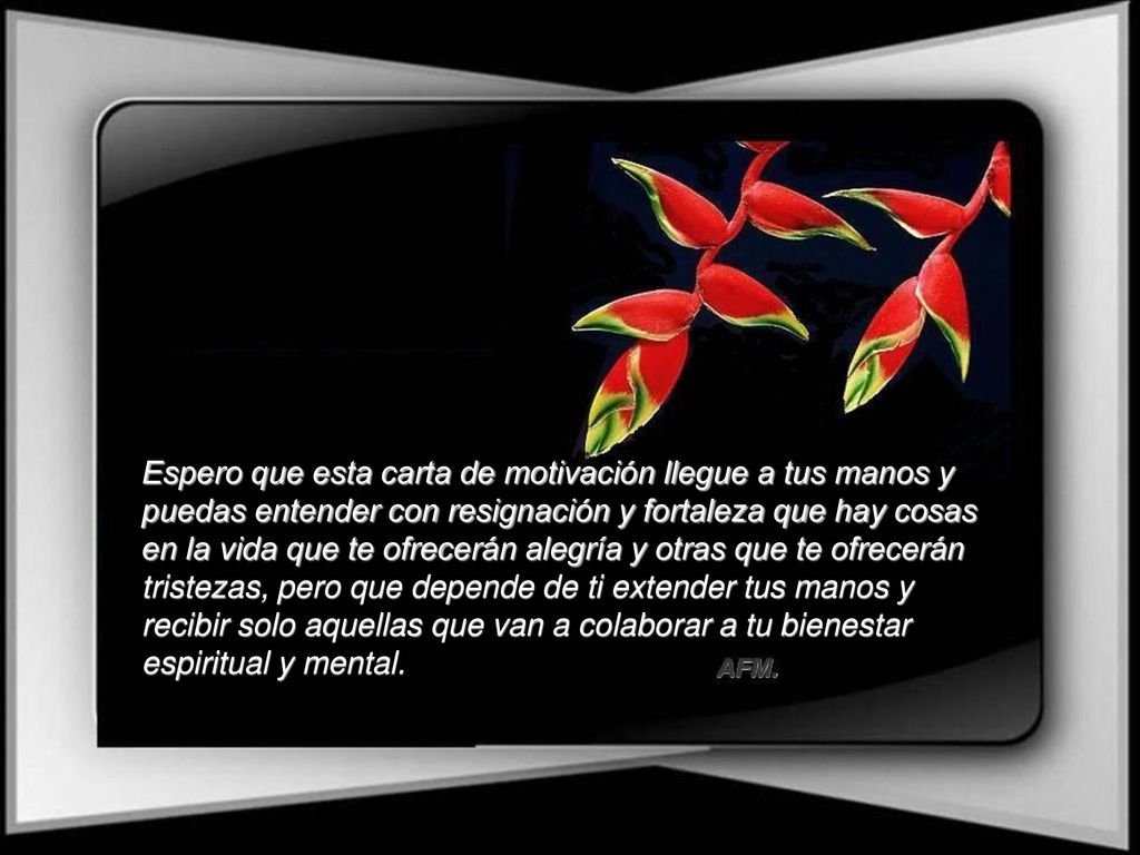 Espero que esta carta de motivación llegue a tus manos y puedas entender con resignación y fortaleza que hay cosas en la vida que te ofrecerán alegría y otras que te ofrecerán tristezas, pero que depende de ti extender tus manos y recibir solo aquellas que van a colaborar a tu bienestar espiritual y mental.