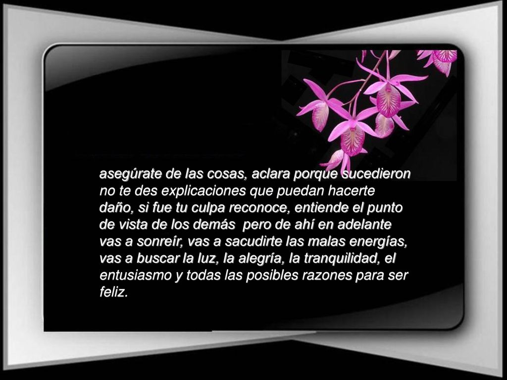 asegúrate de las cosas, aclara porque sucedieron no te des explicaciones que puedan hacerte daño, si fue tu culpa reconoce, entiende el punto de vista de los demás pero de ahí en adelante vas a sonreír, vas a sacudirte las malas energías, vas a buscar la luz, la alegría, la tranquilidad, el entusiasmo y todas las posibles razones para ser feliz.