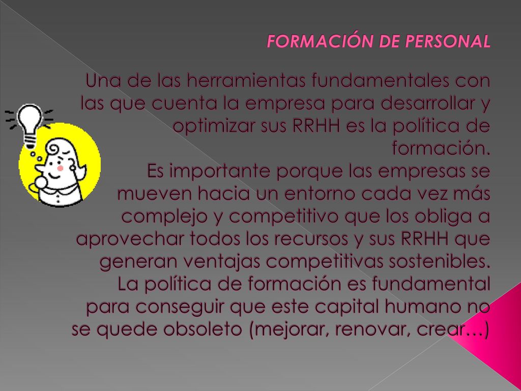 FORMACIÓN DE PERSONAL Una de las herramientas fundamentales con las que cuenta la empresa para desarrollar y optimizar sus RRHH es la política de formación.