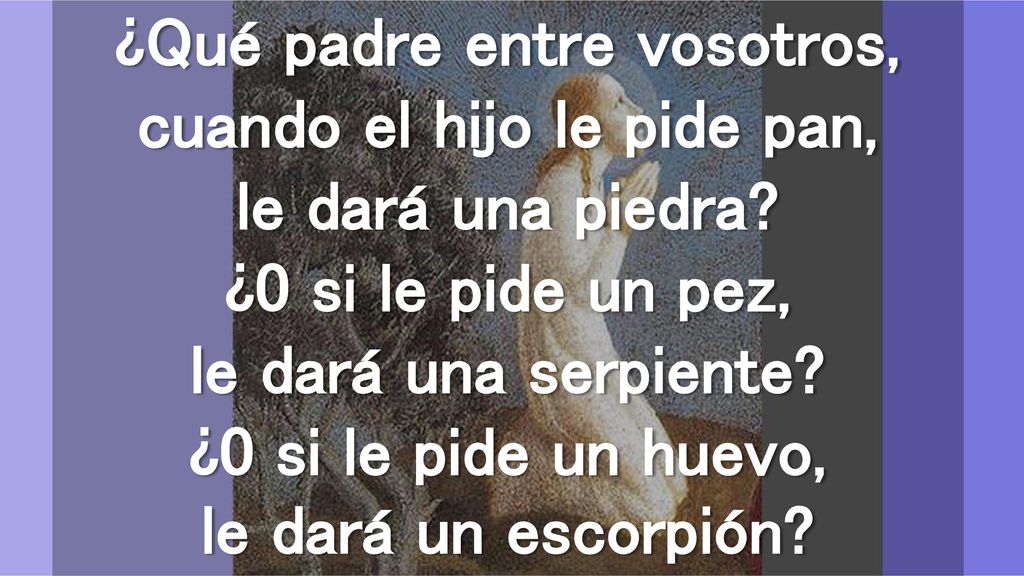 ¿Qué padre entre vosotros, cuando el hijo le pide pan, le dará una piedra.