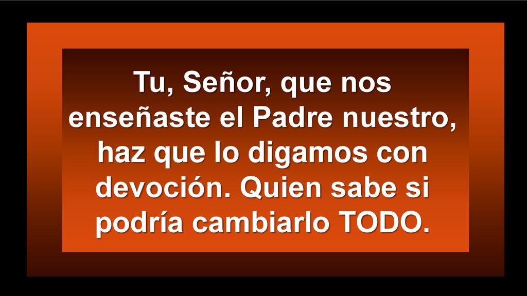 Tu, Señor, que nos enseñaste el Padre nuestro, haz que lo digamos con devoción.