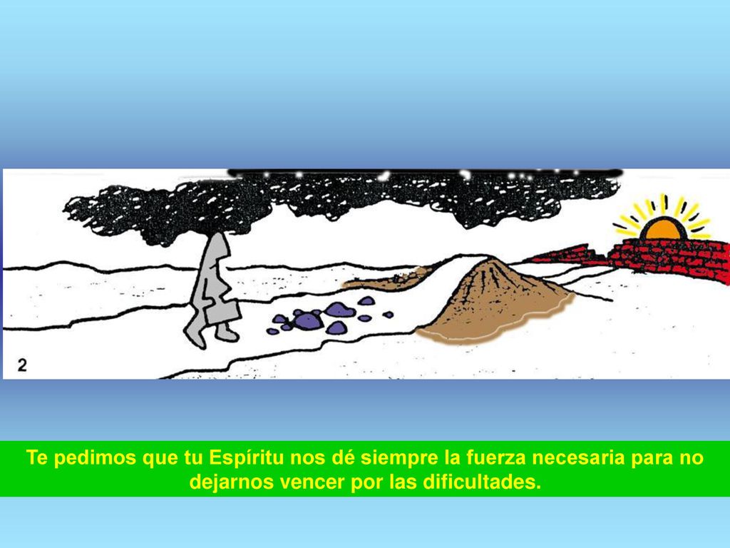 Te pedimos que tu Espíritu nos dé siempre la fuerza necesaria para no dejarnos vencer por las dificultades.