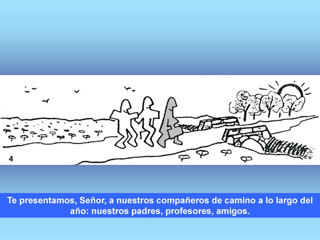 Te presentamos, Señor, a nuestros compañeros de camino a lo largo del año: nuestros padres, profesores, amigos.