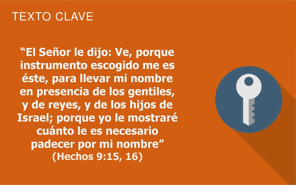 El Señor le dijo: Ve, porque instrumento escogido me es éste, para llevar mi nombre en presencia de los gentiles, y de reyes, y de los hijos de Israel; porque yo le mostraré cuánto le es necesario padecer por mi nombre
