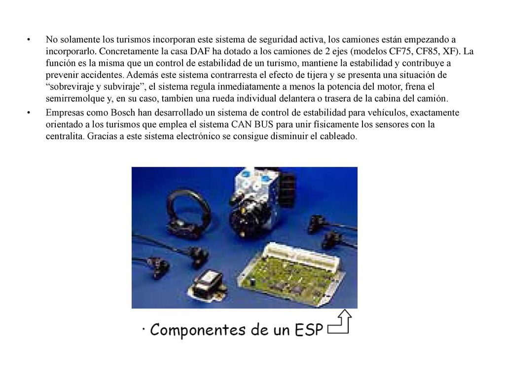 No solamente los turismos incorporan este sistema de seguridad activa, los camiones están empezando a incorporarlo. Concretamente la casa DAF ha dotado a los camiones de 2 ejes (modelos CF75, CF85, XF). La función es la misma que un control de estabilidad de un turismo, mantiene la estabilidad y contribuye a prevenir accidentes. Además este sistema contrarresta el efecto de tijera y se presenta una situación de sobreviraje y subviraje , el sistema regula inmediatamente a menos la potencia del motor, frena el semirremolque y, en su caso, tambien una rueda individual delantera o trasera de la cabina del camión.