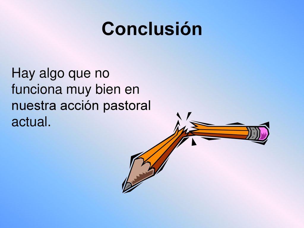 Conclusión Hay algo que no funciona muy bien en nuestra acción pastoral actual.