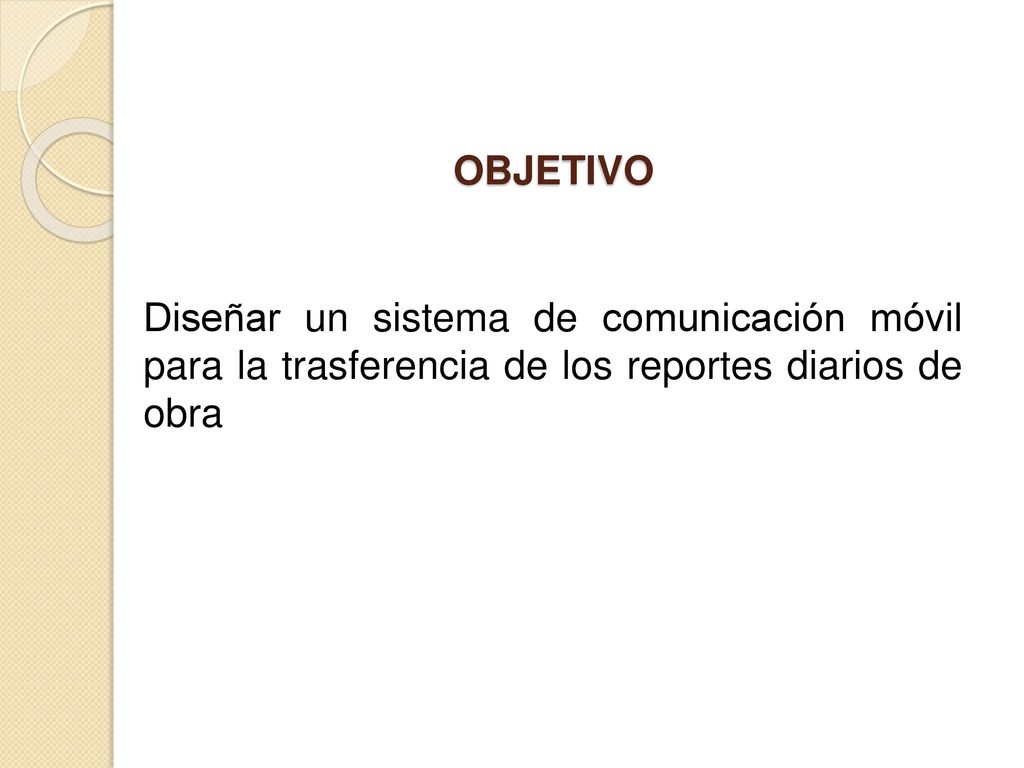 OBJETIVO Diseñar un sistema de comunicación móvil para la trasferencia de los reportes diarios de obra.
