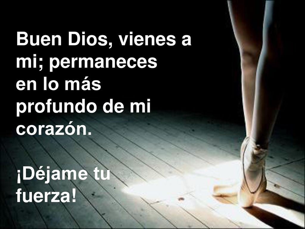Buen Dios, vienes a mi; permaneces en lo más profundo de mi corazón. ¡Déjame tu fuerza!