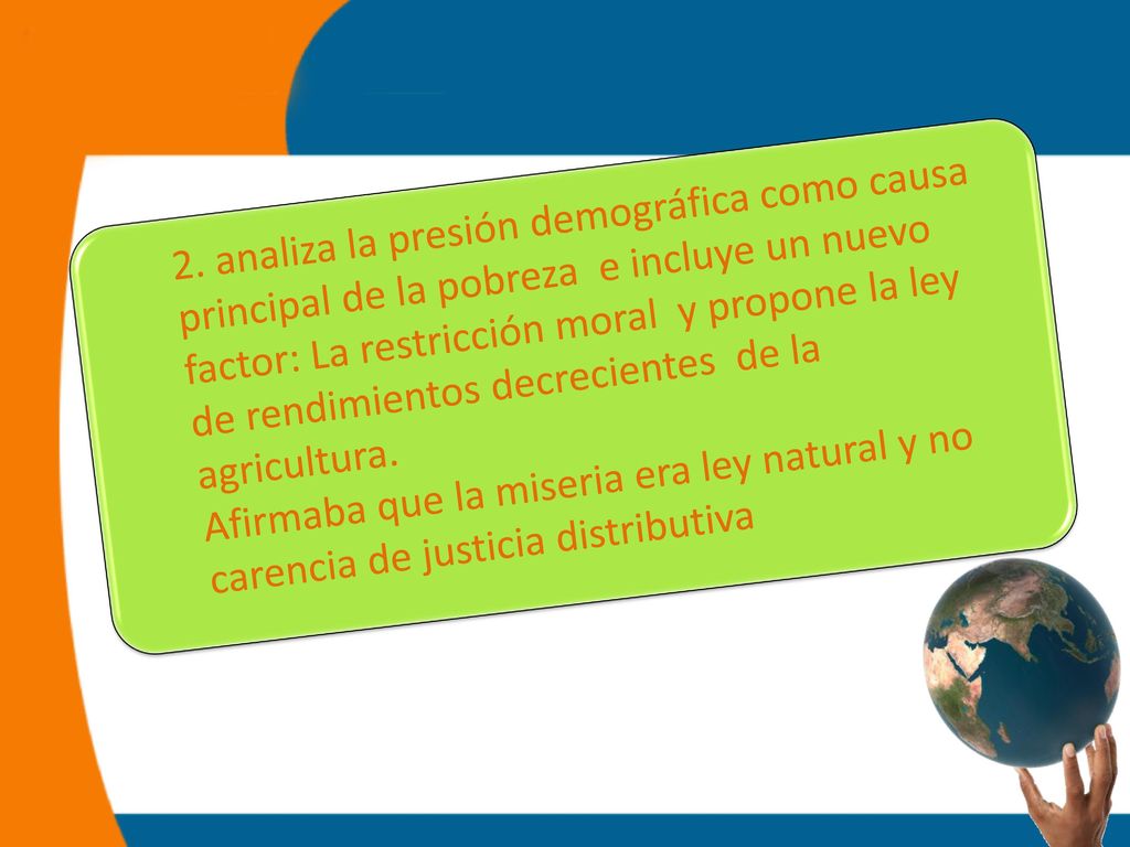 2. analiza la presión demográfica como causa principal de la pobreza e incluye un nuevo factor: La restricción moral y propone la ley de rendimientos decrecientes de la agricultura.