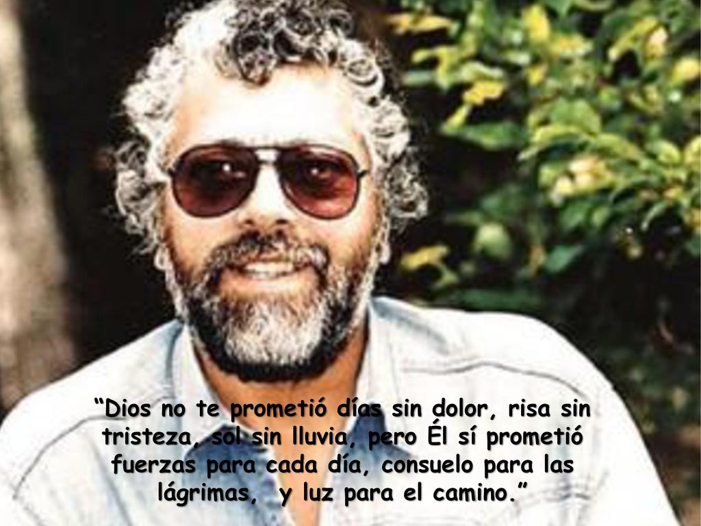 Dios no te prometió días sin dolor, risa sin tristeza, sol sin lluvia, pero Él sí prometió fuerzas para cada día, consuelo para las lágrimas, y luz para el camino.
