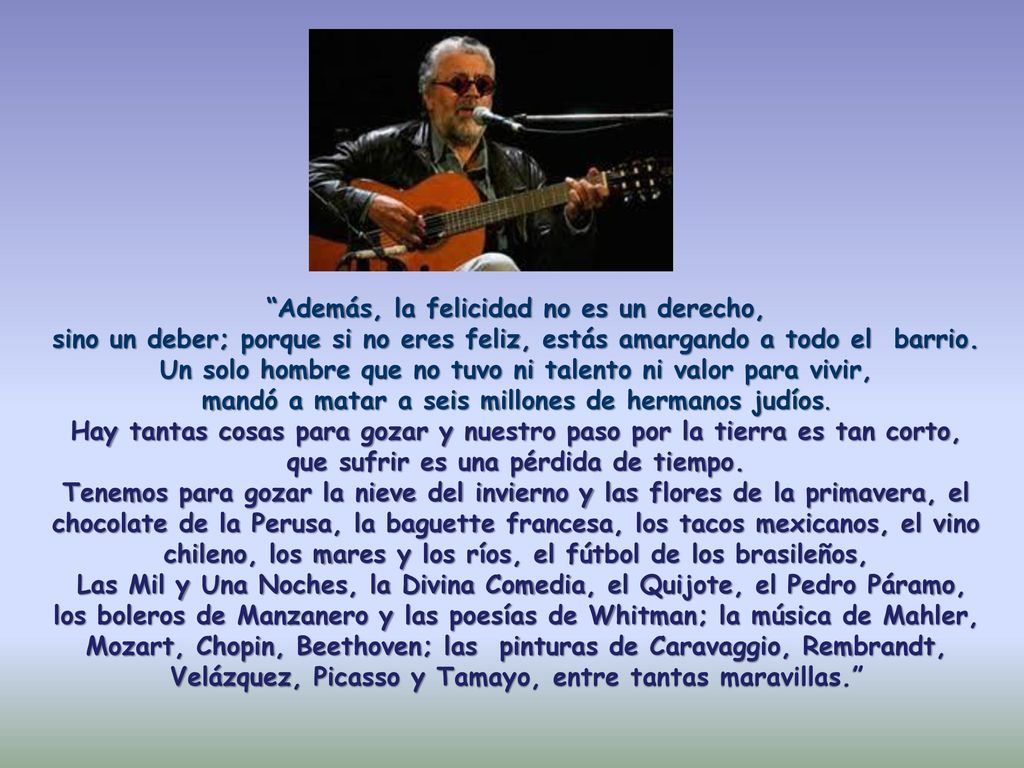 Además, la felicidad no es un derecho, sino un deber; porque si no eres feliz, estás amargando a todo el barrio.