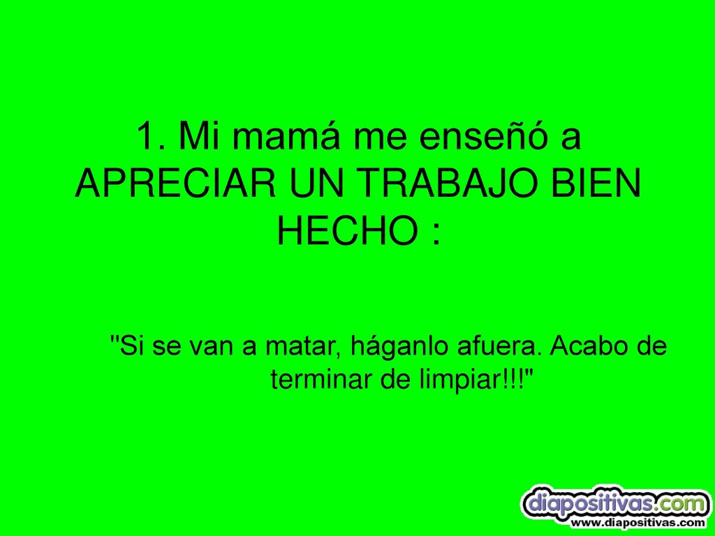 1. Mi mamá me enseñó a APRECIAR UN TRABAJO BIEN HECHO :