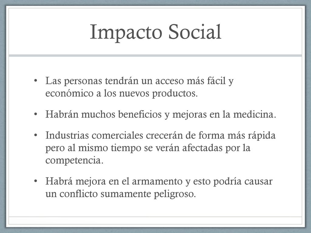 Impacto Social Las personas tendrán un acceso más fácil y económico a los nuevos productos. Habrán muchos beneficios y mejoras en la medicina.